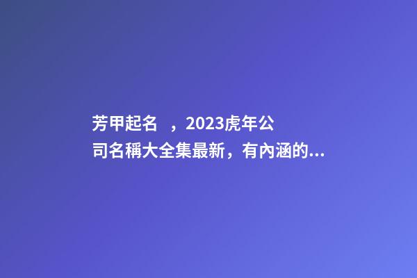 芳甲起名，2023虎年公司名稱大全集最新，有內涵的公司名字精選-第1張-公司起名-玄機派